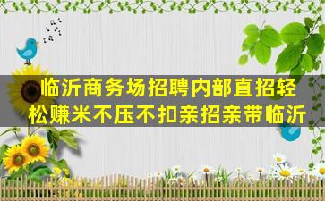 临沂商务场招聘内部直招轻松赚米不压不扣亲招亲带临沂