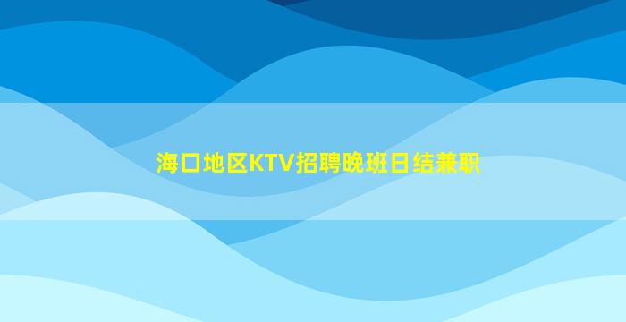 海口地区KTV招聘晚班日结兼职